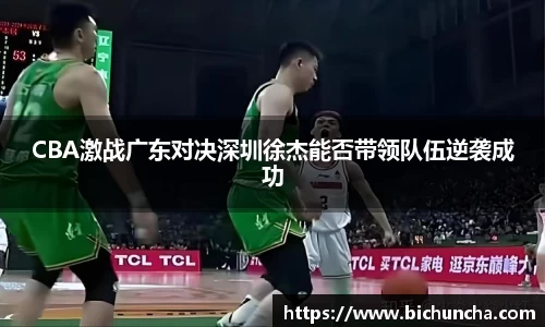 CBA激战广东对决深圳徐杰能否带领队伍逆袭成功